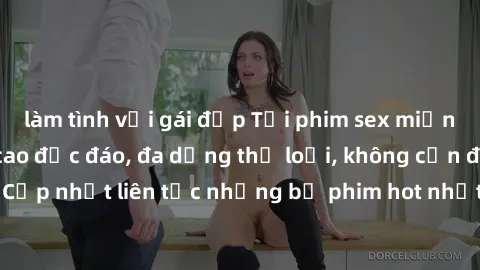 làm tình với gái đẹp Tải phim sex miễn phí chất lượng cao độc đáo, đa dạng thể loại, không cần đăng ký tài khoản. Cập nhật liên tục những bộ phim hot nhất trên thị trường. Sự lựa chọn hàng đầu cho ngư