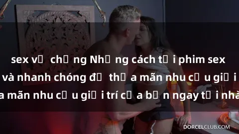sex vợ chồng Những cách tải phim sex về máy đơn giản và nhanh chóng để thỏa mãn nhu cầu giải trí của bạn ngay tại nhà