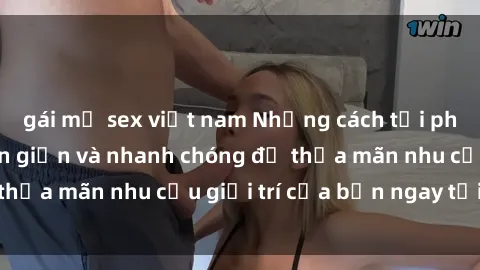 gái mỹ sex việt nam Những cách tải phim sex về máy đơn giản và nhanh chóng để thỏa mãn nhu cầu giải trí của bạn ngay tại nhà