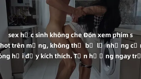 sex học sinh không che Đón xem phim sex mới nhất đang hot trên mạng, không thể bỏ lỡ những cảnh nóng hổi đầy kích thích. Tận hưởng ngay trước khi bị xoá chóng mặt!