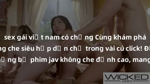 sex gái việt nam có chồng Cùng khám phá thế giới jav không che siêu hấp dẫn chỉ trong vài cú click! Đắm chìm trong những bộ phim jav không che đỉnh cao, mang lại trải nghiệm thú vị và đầy kích thích.
