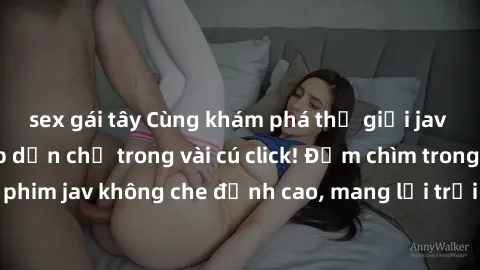 sex gái tây Cùng khám phá thế giới jav không che siêu hấp dẫn chỉ trong vài cú click! Đắm chìm trong những bộ phim jav không che đỉnh cao, mang lại trải nghiệm thú vị và đầy kích thích.