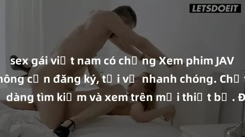 sex gái việt nam có chồng Xem phim JAV online miễn phí không cần đăng ký, tải về nhanh chóng. Chất lượng HD, dễ dàng tìm kiếm và xem trên mọi thiết bị. Đặc biệt, không quảng cáo làm phiền.
