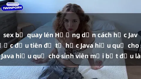 sex bị quay lén Hướng dẫn cách học Java cho sinh viên: Bước đầu tiên để tự học Java hiệu quả cho sinh viên mới bắt đầu là gì?