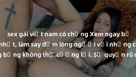 sex gái việt nam có chồng Xem ngay bộ phim sex milf hot nhất, làm say đắm lòng người với những cảnh nóng bỏng không thể cưỡng lại. Sự quyến rũ của MILF sẽ khiến bạn mãnh liệt!