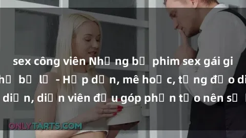 sex công viên Những bộ phim sex gái già đỉnh cao không thể bỏ lỡ - Hấp dẫn, mê hoặc, từng đạo diễn, diễn viên đều góp phần tạo nên sự hấp dẫn, kích thích.