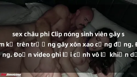 sex châu phi Clip nóng sinh viên gây sốc: Hành động cấm kỵ trên trường gây xôn xao cộng đồng. Đoạn video ghi lại cảnh vô lễ khiến dư luận bức xúc.