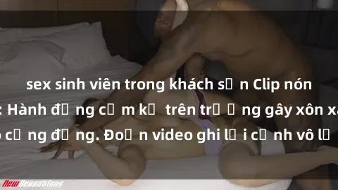 sex sinh viên trong khách sạn Clip nóng sinh viên gây sốc: Hành động cấm kỵ trên trường gây xôn xao cộng đồng. Đoạn video ghi lại cảnh vô lễ khiến dư luận bức xúc.