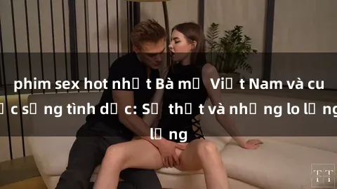 phim sex hot nhất Bà mẹ Việt Nam và cuộc sống tình dục: Sự thật và những lo lắng