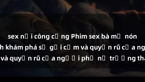 sex nơi công cộng Phim sex bà mẹ nóng bỏng: Hành trình khám phá sự gợi cảm và quyến rũ của người phụ nữ trưởng thành.