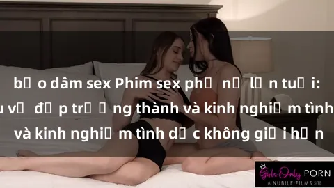 bạo dâm sex Phim sex phụ nữ lớn tuổi: Sức hút đằng sau vẻ đẹp trưởng thành và kinh nghiệm tình dục không giới hạn