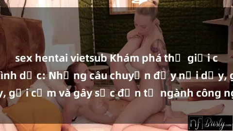sex hentai vietsub Khám phá thế giới của phim sex nô lệ tình dục: Những câu chuyện đầy nổi dậy, gợi cảm và gây sốc đến từ ngành công nghiệp giải trí đen tối