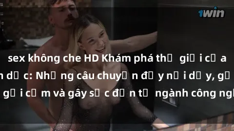 sex không che HD Khám phá thế giới của phim sex nô lệ tình dục: Những câu chuyện đầy nổi dậy, gợi cảm và gây sốc đến từ ngành công nghiệp giải trí đen tối
