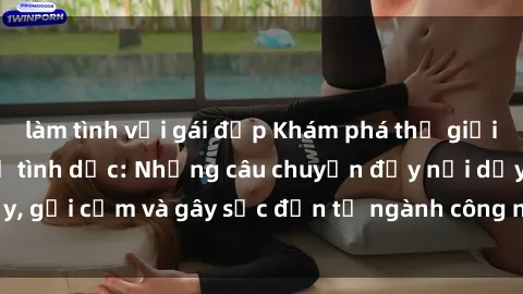 làm tình với gái đẹp Khám phá thế giới của phim sex nô lệ tình dục: Những câu chuyện đầy nổi dậy, gợi cảm và gây sốc đến từ ngành công nghiệp giải trí đen tối