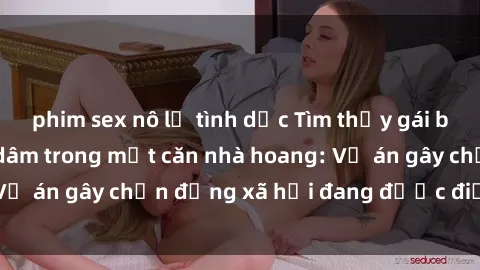 phim sex nô lệ tình dục Tìm thấy gái bị trói và bị hiếp dâm trong một căn nhà hoang: Vụ án gây chấn động xã hội đang được điều tra vào.