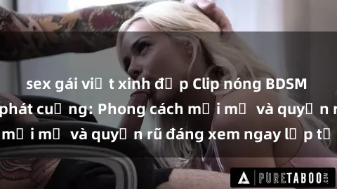 sex gái việt xinh đẹp Clip nóng BDSM khiến người xem phát cuồng: Phong cách mới mẻ và quyến rũ đáng xem ngay lập tức!