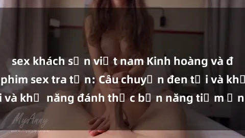 sex khách sạn việt nam Kinh hoàng và đầy kích thích với phim sex tra tấn: Câu chuyện đen tối và khả năng đánh thức bản năng tiềm ẩn trong con người