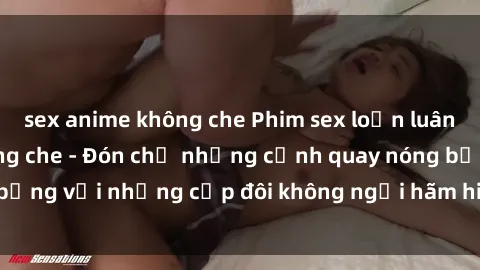 sex anime không che Phim sex loạn luân đầy kích thích không che - Đón chờ những cảnh quay nóng bỏng với những cặp đôi không ngại hãm hiếp gia đình trong lòng