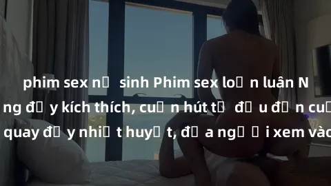 phim sex nữ sinh Phim sex loạn luân Nhật Bản: Hành động đầy kích thích, cuốn hút từ đầu đến cuối. Những cảnh quay đầy nhiệt huyết, đưa người xem vào thế giới độc đáo của tình thân. Đừng bỏ lỡ!