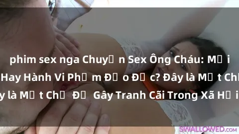 phim sex nga Chuyện Sex Ông Cháu: Mối Quan Hệ Gia Đình Hay Hành Vi Phạm Đạo Đức? Đây là Một Chủ Đề Gây Tranh Cãi Trong Xã Hội Hiện Nay.