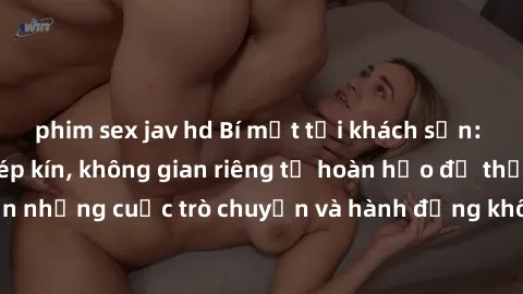 phim sex jav hd Bí mật tại khách sạn: Phòng quay lén khép kín, không gian riêng tư hoàn hảo để thực hiện những cuộc trò chuyện và hành động không bị người khác phát hiện.