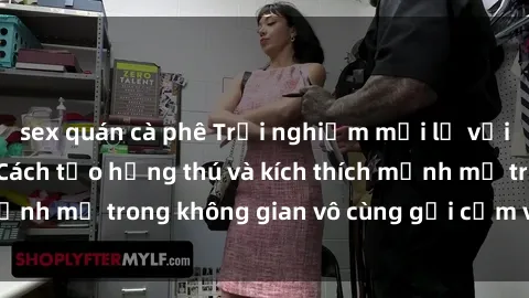 sex quán cà phê Trải nghiệm mới lạ với sex phòng tắm - Cách tạo hứng thú và kích thích mạnh mẽ trong không gian vô cùng gợi cảm và lãng mạn
