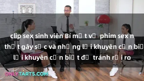 clip sex sinh viên Bí mật về phim sex nơi công cộng: Sự thật gây sốc và những lời khuyên cần biết để tránh rủi ro