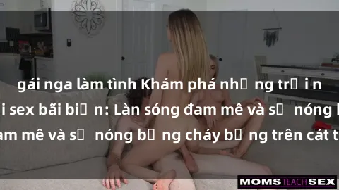 gái nga làm tình Khám phá những trải nghiệm độc đáo tại sex bãi biển: Làn sóng đam mê và sự nóng bỏng cháy bỏng trên cát trắng