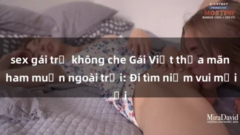 sex gái trẻ không che Gái Việt thỏa mãn ham muốn ngoài trời: Đi tìm niềm vui mới