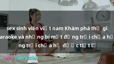 sex sinh viên việt nam Khám phá thế giới sex quán karaoke và những bí mật động trời chưa hề được tiết lộ