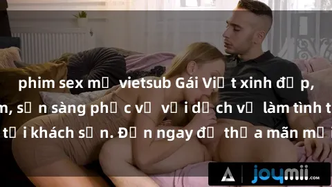 phim sex mỹ vietsub Gái Việt xinh đẹp, nồng nàn tình cảm, sẵn sàng phục vụ với dịch vụ làm tình tại khách sạn. Đến ngay để thỏa mãn mọi khao khát của bạn!