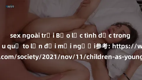 sex ngoài trời Bạo lực tình dục trong nhóm: nguy cơ và hậu quả to lớn đối mọi người参考: https://www.theguardian.com/society/2021/nov/11/children-as-young-as-four-are-being-sexually-abused-by-groups-in-