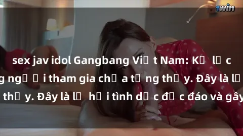 sex jav idol Gangbang Việt Nam: Kỷ lục mới với số lượng người tham gia chưa từng thấy. Đây là lễ hội tình dục độc đáo và gây sốc.