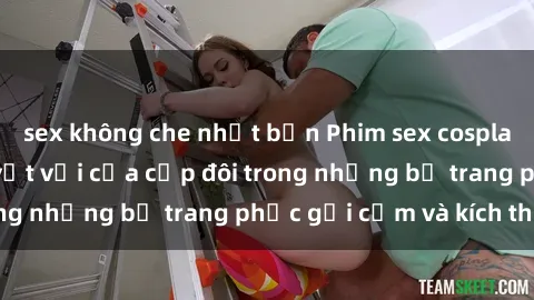 sex không che nhật bản Phim sex cosplay: Trải nghiệm tuyệt vời của cặp đôi trong những bộ trang phục gợi cảm và kích thích