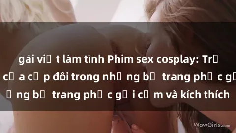gái việt làm tình Phim sex cosplay: Trải nghiệm tuyệt vời của cặp đôi trong những bộ trang phục gợi cảm và kích thích