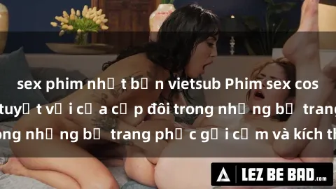 sex phim nhật bản vietsub Phim sex cosplay: Trải nghiệm tuyệt vời của cặp đôi trong những bộ trang phục gợi cảm và kích thích