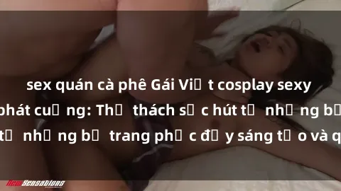 sex quán cà phê Gái Việt cosplay sexy khiến fan hâm mộ phát cuồng: Thử thách sức hút từ những bộ trang phục đầy sáng tạo và quyến rũ!