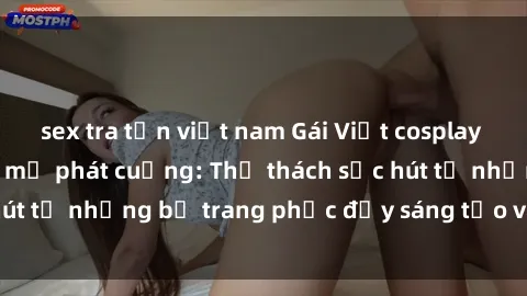 sex tra tấn việt nam Gái Việt cosplay sexy khiến fan hâm mộ phát cuồng: Thử thách sức hút từ những bộ trang phục đầy sáng tạo và quyến rũ!
