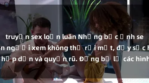 truyện sex loạn luân Những bức ảnh sexy tá gợi cảm khiến người xem không thể rời mắt, đầy sức hấp dẫn và quyến rũ. Đừng bỏ lỡ các hình ảnh nóng bỏng này!
