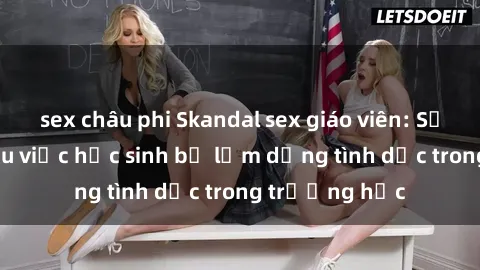 sex châu phi Skandal sex giáo viên: Sự thật đằng sau việc học sinh bị lạm dụng tình dục trong trường học