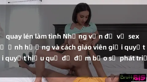 quay lén làm tình Những vấn đề về sex học sinh: Các yếu tố ảnh hưởng và cách giáo viên giải quyết hiệu quả để đảm bảo sự phát triển toàn diện.