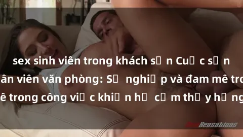 sex sinh viên trong khách sạn Cuộc sống tình dục của nhân viên văn phòng: Sự nghiệp và đam mê trong công việc khiến họ cảm thấy hứng thú với tình dục?