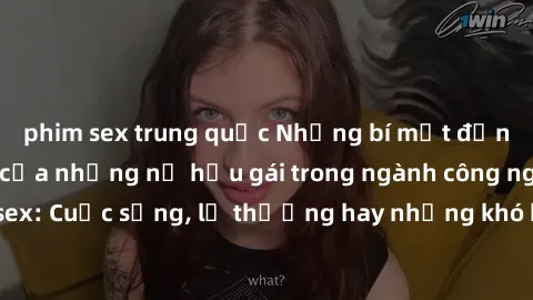 phim sex trung quốc Những bí mật đằng sau cuộc sống của những nữ hầu gái trong ngành công nghiệp sex: Cuộc sống, lẽ thường hay những khó khăn mà họ phải đối mặt.