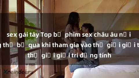 sex gái tây Top bộ phim sex châu âu nổi tiếng không thể bỏ qua khi tham gia vào thế giới giải trí đồng tính