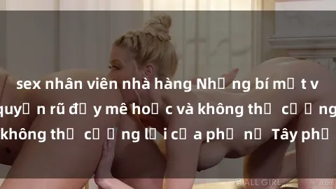 sex nhân viên nhà hàng Những bí mật về sex gái Tây: Sự quyến rũ đầy mê hoặc và không thể cưỡng lại của phụ nữ Tây phương