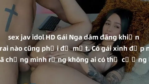 sex jav idol HD Gái Nga dâm đãng khiến tim bất cứ chàng trai nào cũng phải đỏ mặt. Cô gái xinh đẹp này đã chứng minh rằng không ai có thể cưỡng lại khi cô làm tình đắm say.