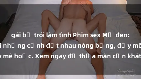 gái bị trói làm tình Phim sex Mỹ đen: phút mãnh liệt với những cảnh địt nhau nóng bỏng, đầy mê hoặc. Xem ngay để thỏa mãn cơn khát tình dục của bạn!