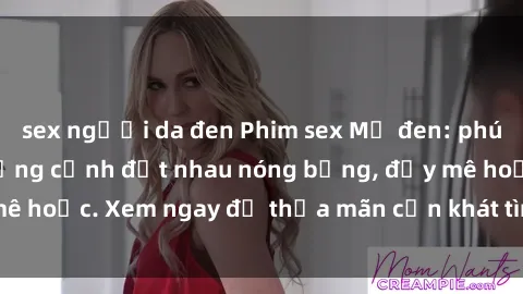 sex người da đen Phim sex Mỹ đen: phút mãnh liệt với những cảnh địt nhau nóng bỏng, đầy mê hoặc. Xem ngay để thỏa mãn cơn khát tình dục của bạn!