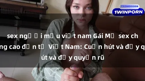 sex người mẫu việt nam Gái Mỹ sex chất lượng cao đến từ Việt Nam: Cuốn hút và đầy quyến rũ