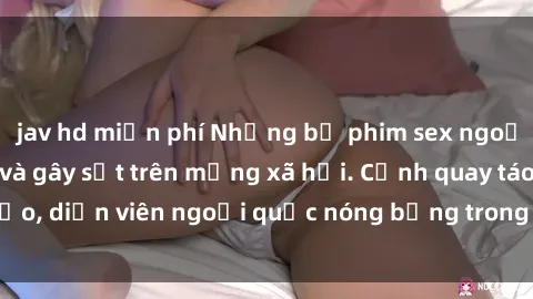 jav hd miễn phí Những bộ phim sex ngoại quốc nổi tiếng và gây sốt trên mạng xã hội. Cảnh quay táo bạo, diễn viên ngoại quốc nóng bỏng trong các tác phẩm đỉnh cao.